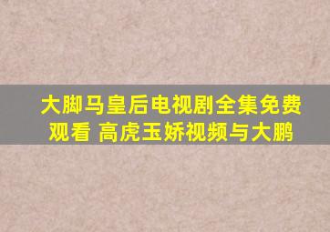 大脚马皇后电视剧全集免费观看 高虎玉娇视频与大鹏